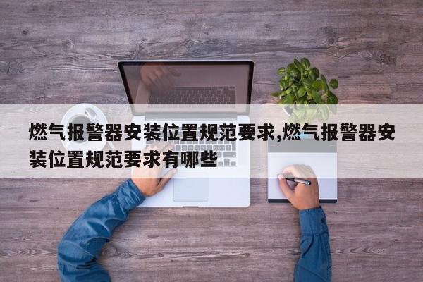 燃气报警器安装位置规范要求,燃气报警器安装位置规范要求有哪些