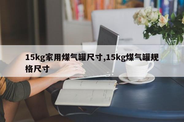 15kg家用煤气罐尺寸,15kg煤气罐规格尺寸