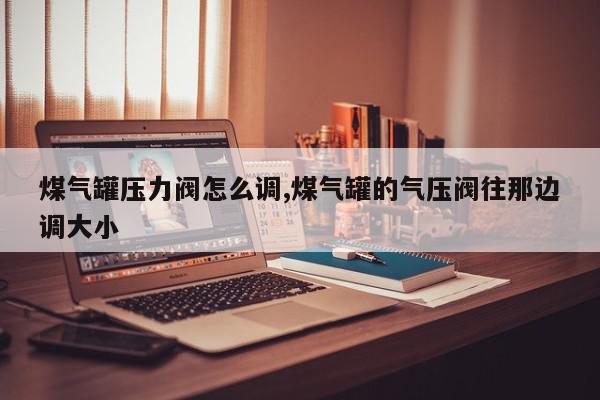 煤气罐压力阀怎么调,煤气罐的气压阀往那边调大小