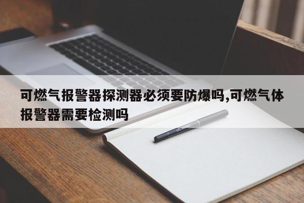 可燃气报警器探测器必须要防爆吗,可燃气体报警器需要检测吗