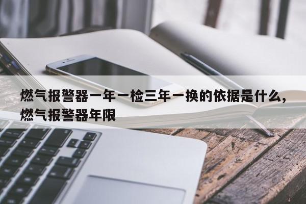 燃气报警器一年一检三年一换的依据是什么,燃气报警器年限