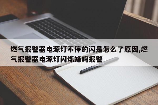 燃气报警器电源灯不停的闪是怎么了原因,燃气报警器电源灯闪烁蜂鸣报警