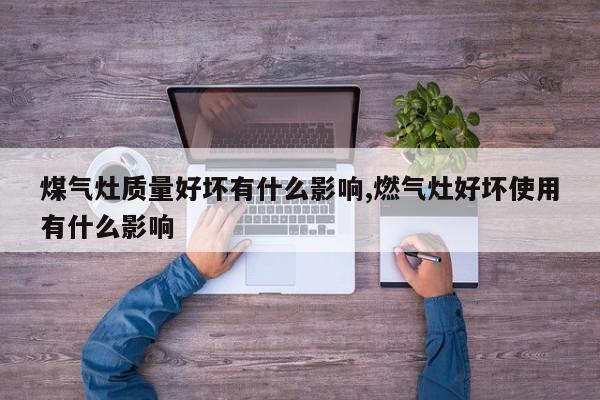煤气灶质量好坏有什么影响,燃气灶好坏使用有什么影响