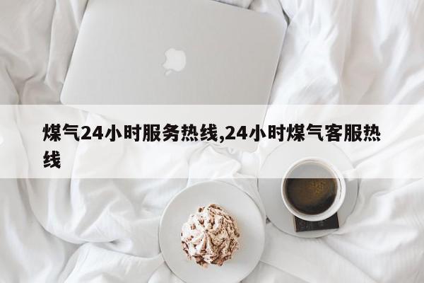 煤气24小时服务热线,24小时煤气客服热线
