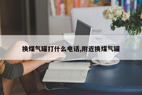 换煤气罐打什么电话,附近换煤气罐