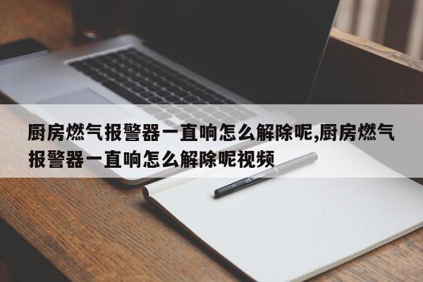 厨房燃气报警器一直响怎么解除呢,厨房燃气报警器一直响怎么解除呢视频
