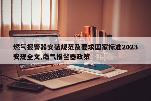 燃气报警器安装规范及要求国家标准2023安规全文,燃气报警器政策