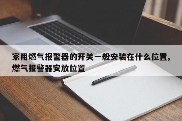 家用燃气报警器的开关一般安装在什么位置,燃气报警器安放位置