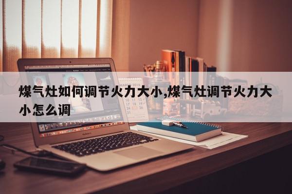 煤气灶如何调节火力大小,煤气灶调节火力大小怎么调