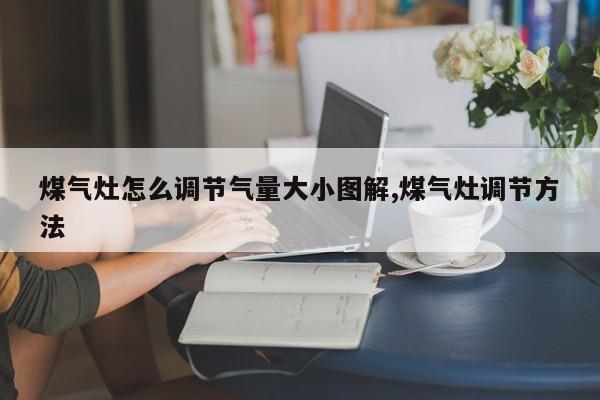 煤气灶怎么调节气量大小图解,煤气灶调节方法