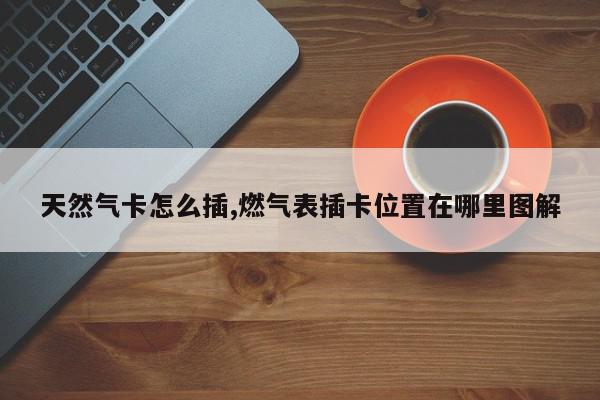 天然气卡怎么插,燃气表插卡位置在哪里图解