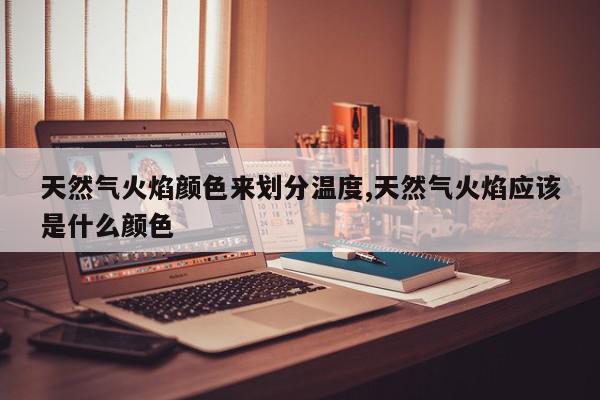 天然气火焰颜色来划分温度,天然气火焰应该是什么颜色