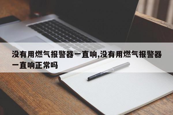 没有用燃气报警器一直响,没有用燃气报警器一直响正常吗