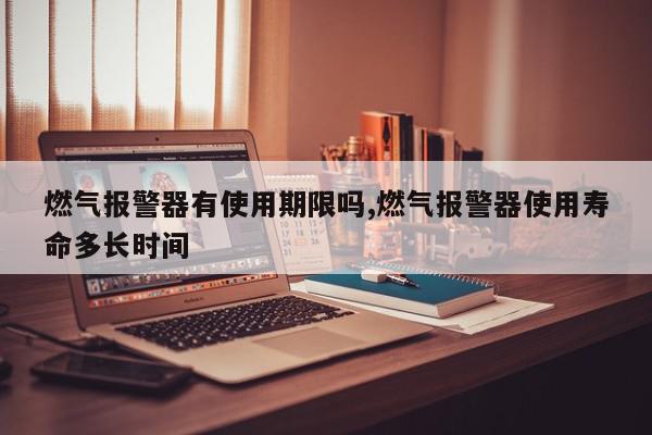 燃气报警器有使用期限吗,燃气报警器使用寿命多长时间