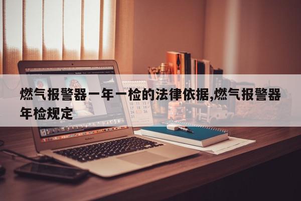 燃气报警器一年一检的法律依据,燃气报警器年检规定