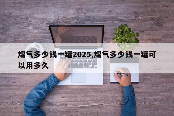 煤气多少钱一罐2025,煤气多少钱一罐可以用多久