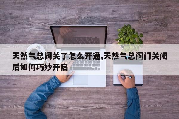 天然气总阀关了怎么开通,天然气总阀门关闭后如何巧妙开启