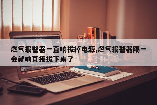 燃气报警器一直响拔掉电源,燃气报警器隔一会就响直接拔下来了
