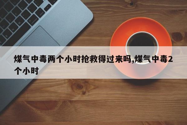 煤气中毒两个小时抢救得过来吗,煤气中毒2个小时