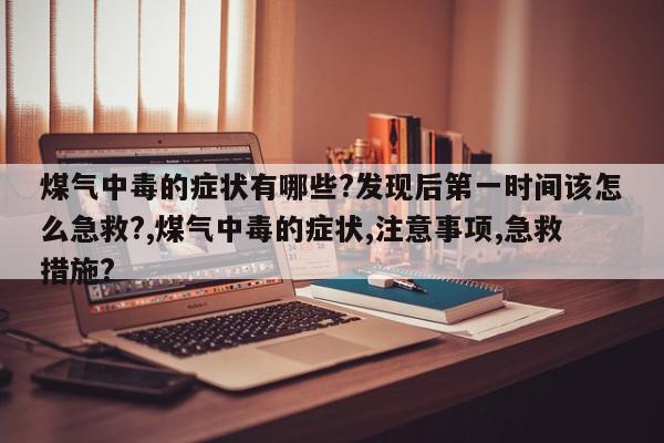 煤气中毒的症状有哪些?发现后第一时间该怎么急救?,煤气中毒的症状,注意事项,急救措施?