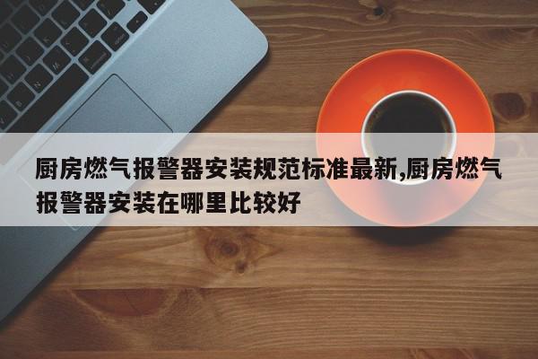 厨房燃气报警器安装规范标准最新,厨房燃气报警器安装在哪里比较好