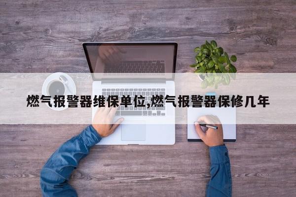 燃气报警器维保单位,燃气报警器保修几年