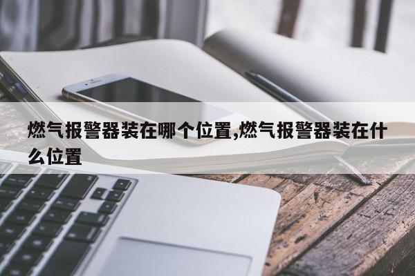 燃气报警器装在哪个位置,燃气报警器装在什么位置