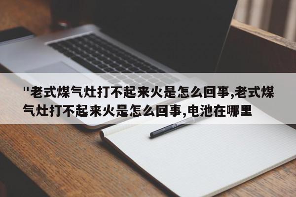 "老式煤气灶打不起来火是怎么回事,老式煤气灶打不起来火是怎么回事,电池在哪里