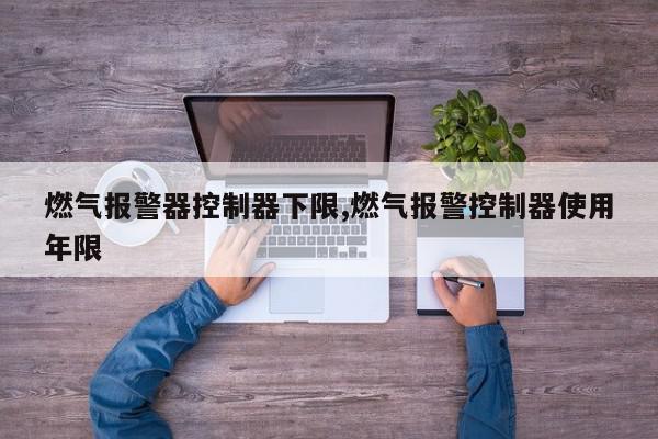 燃气报警器控制器下限,燃气报警控制器使用年限