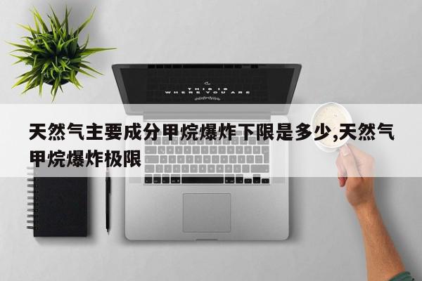 天然气主要成分甲烷爆炸下限是多少,天然气甲烷爆炸极限