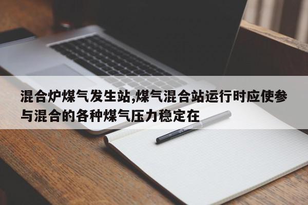 混合炉煤气发生站,煤气混合站运行时应使参与混合的各种煤气压力稳定在