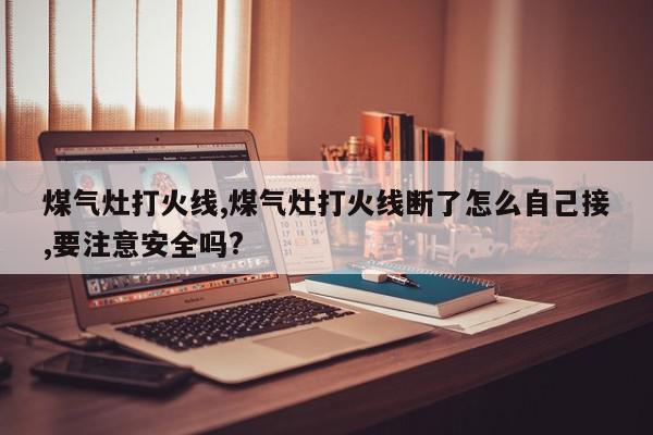 煤气灶打火线,煤气灶打火线断了怎么自己接,要注意安全吗?