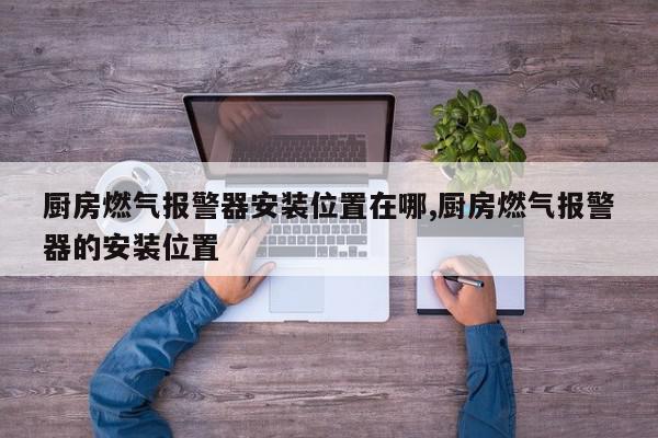 厨房燃气报警器安装位置在哪,厨房燃气报警器的安装位置