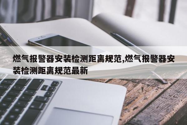 燃气报警器安装检测距离规范,燃气报警器安装检测距离规范最新