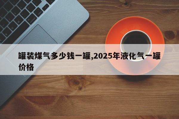 罐装煤气多少钱一罐,2025年液化气一罐价格