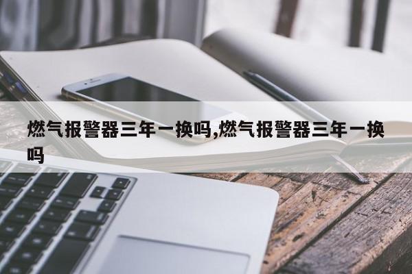 燃气报警器三年一换吗,燃气报警器三年一换吗
