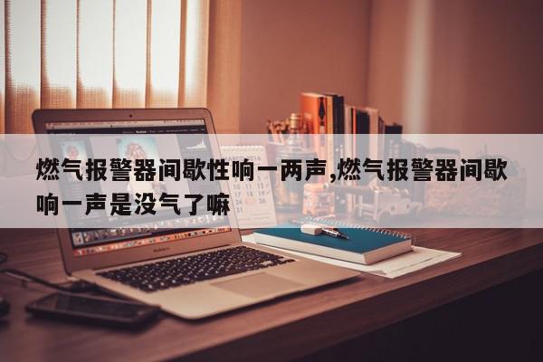 燃气报警器间歇性响一两声,燃气报警器间歇响一声是没气了嘛