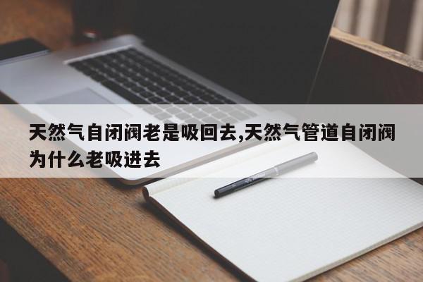 天然气自闭阀老是吸回去,天然气管道自闭阀为什么老吸进去