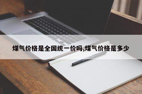 煤气价格是全国统一价吗,煤气价格是多少