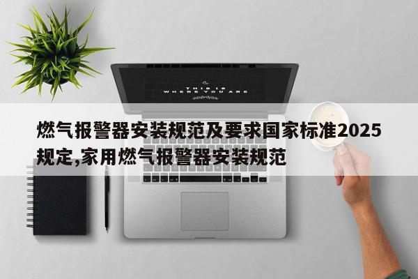 燃气报警器安装规范及要求国家标准2025规定,家用燃气报警器安装规范
