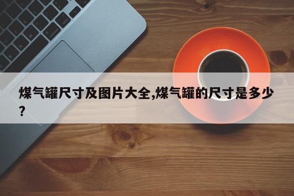 煤气罐尺寸及图片大全,煤气罐的尺寸是多少?