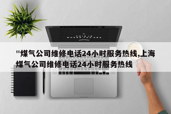 "煤气公司维修电话24小时服务热线,上海煤气公司维修电话24小时服务热线