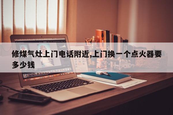 修煤气灶上门电话附近,上门换一个点火器要多少钱