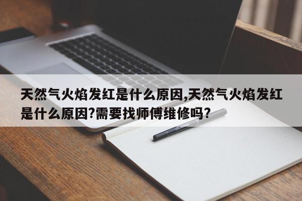 天然气火焰发红是什么原因,天然气火焰发红是什么原因?需要找师傅维修吗?