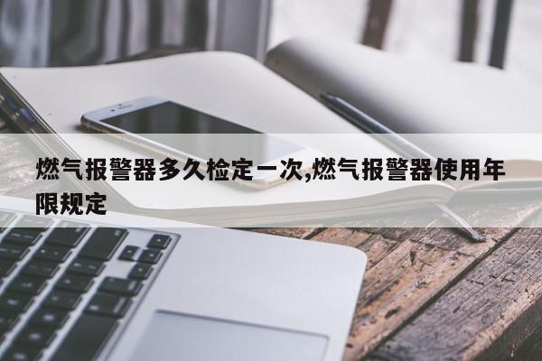 燃气报警器多久检定一次,燃气报警器使用年限规定