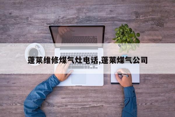 蓬莱维修煤气灶电话,蓬莱煤气公司