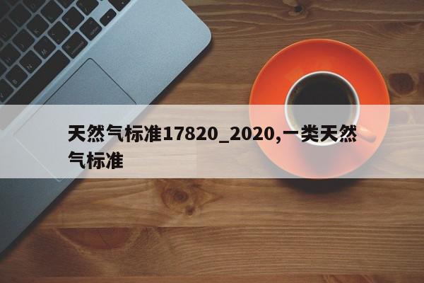 天然气标准17820_2020,一类天然气标准