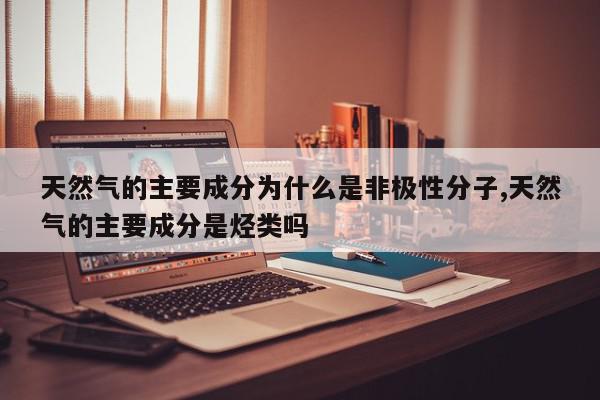 天然气的主要成分为什么是非极性分子,天然气的主要成分是烃类吗