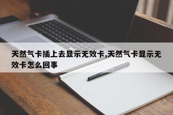 天然气卡插上去显示无效卡,天然气卡显示无效卡怎么回事