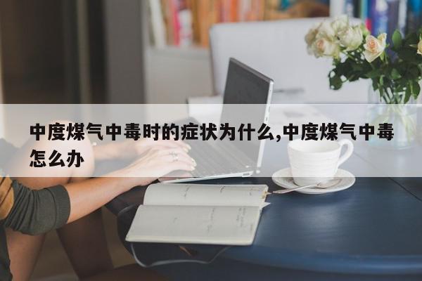 中度煤气中毒时的症状为什么,中度煤气中毒怎么办